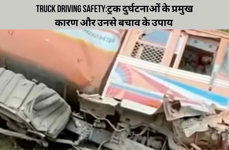 Truck driving safety:ट्रक दुर्घटनाओं के प्रमुख कारण और उनसे बचाव के उपाय 